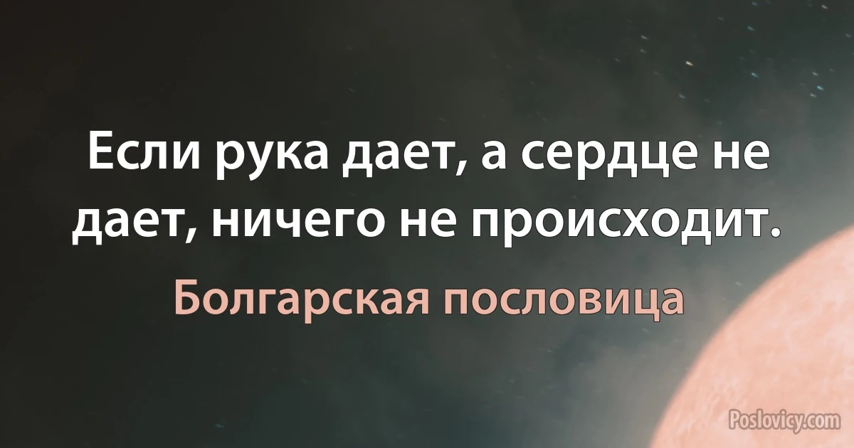 Если рука дает, а сердце не дает, ничего не происходит. (Болгарская пословица)