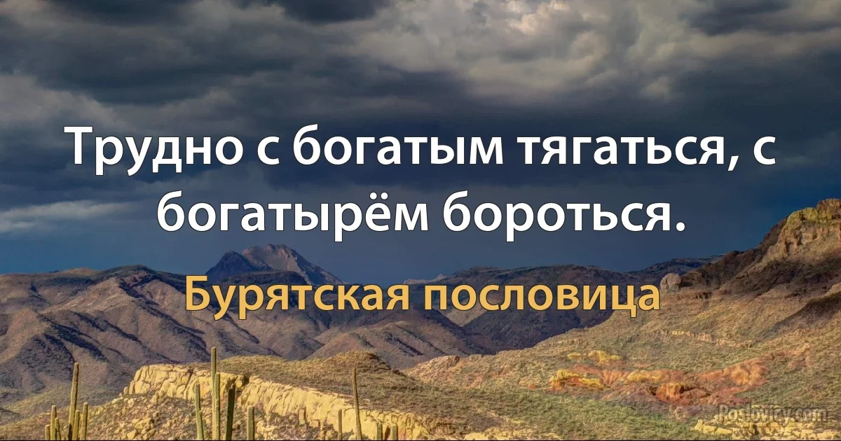 Трудно с богатым тягаться, с богатырём бороться. (Бурятская пословица)