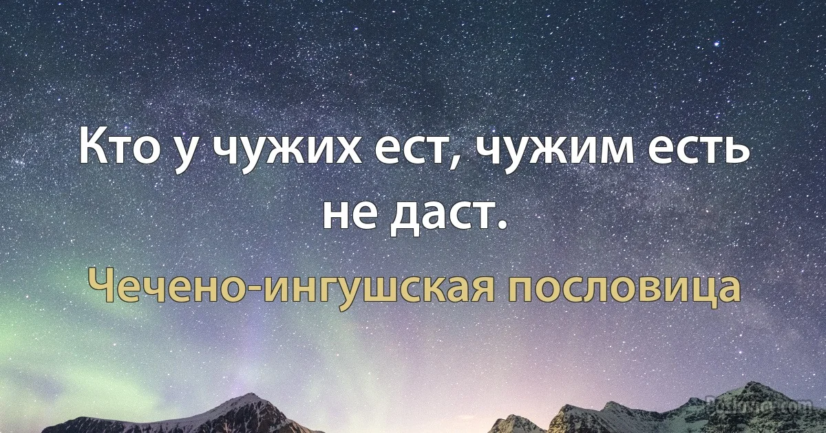 Кто у чужих ест, чужим есть не даст. (Чечено-ингушская пословица)