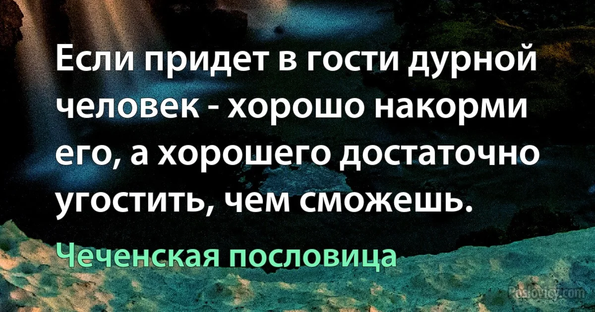 Если придет в гости дурной человек - хорошо накорми его, а хорошего достаточно угостить, чем сможешь. (Чеченская пословица)