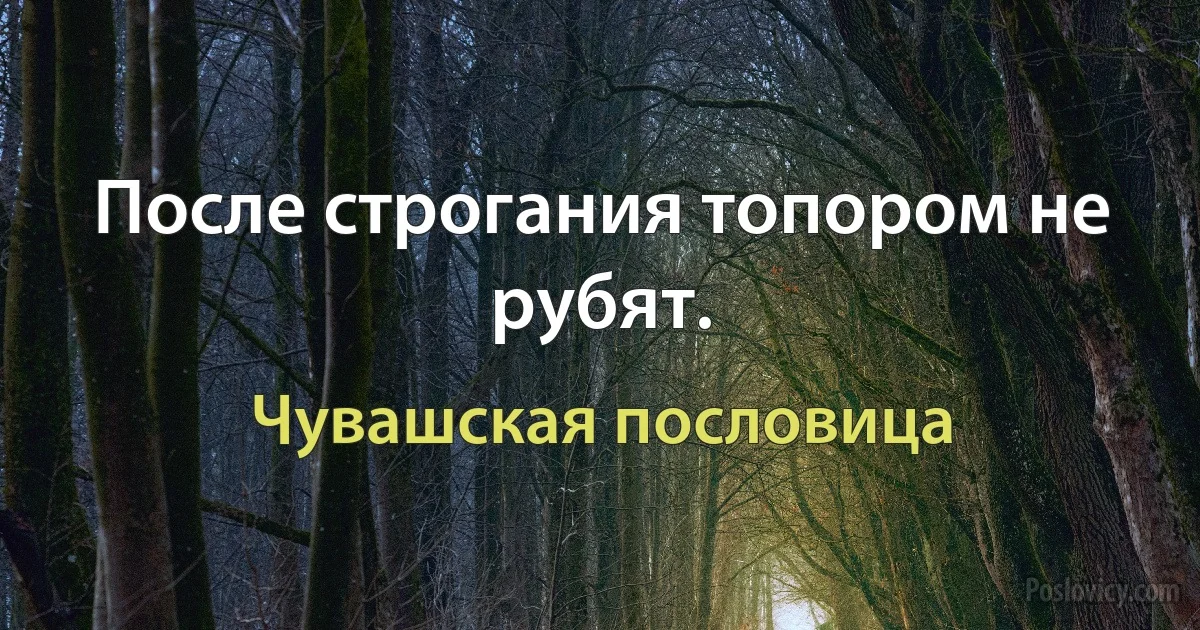 После строгания топором не рубят. (Чувашская пословица)