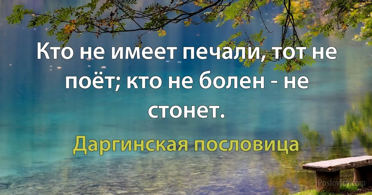 Кто не имеет печали, тот не поёт; кто не болен - не стонет. (Даргинская пословица)