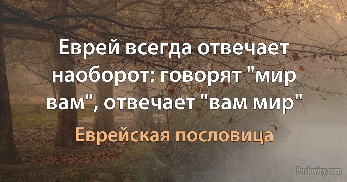 Еврей всегда отвечает наоборот: говорят "мир вам", отвечает "вам мир" (Еврейская пословица)