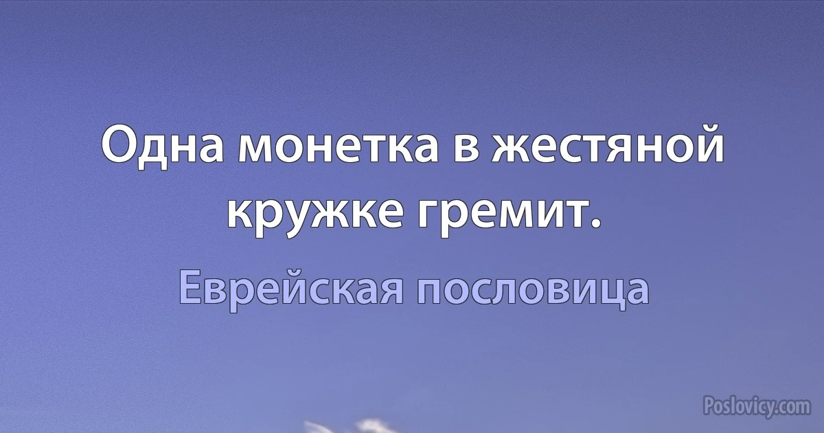 Одна монетка в жестяной кружке гремит. (Еврейская пословица)