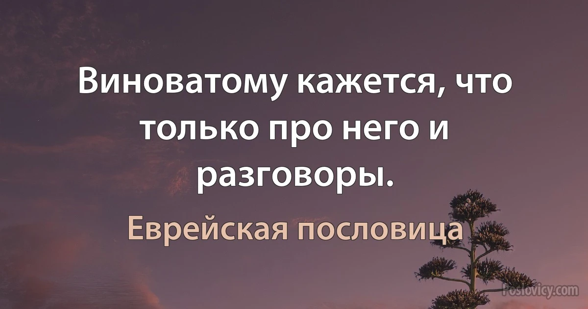 Виноватому кажется, что только про него и разговоры. (Еврейская пословица)