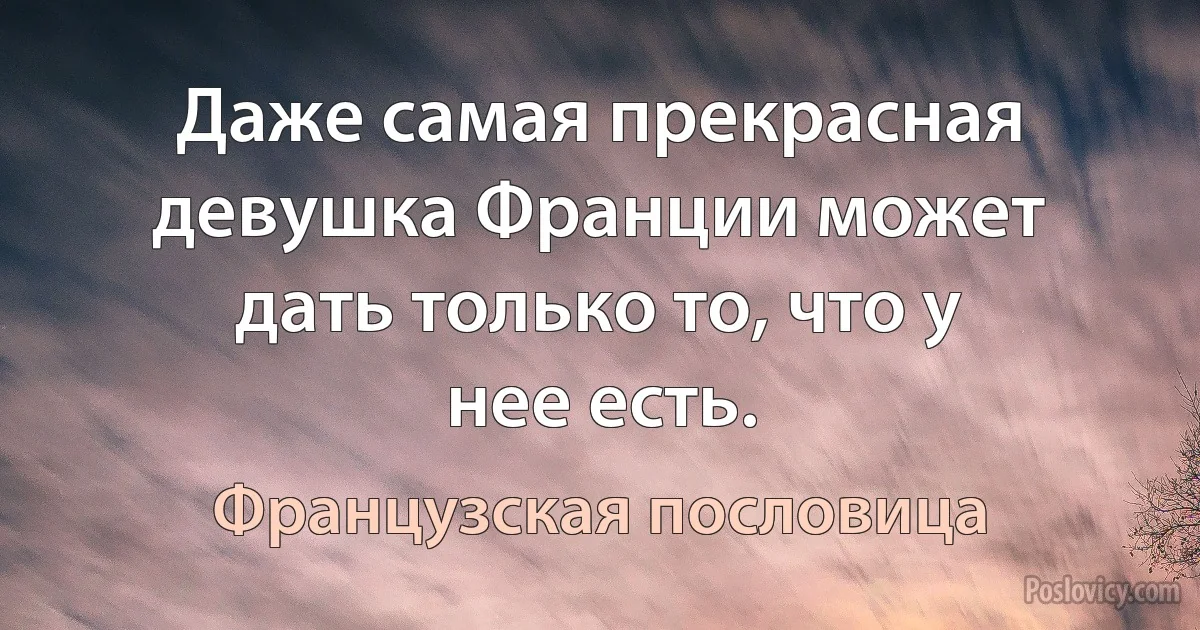 Даже самая прекрасная девушка Франции может дать только то, что у нее есть. (Французская пословица)