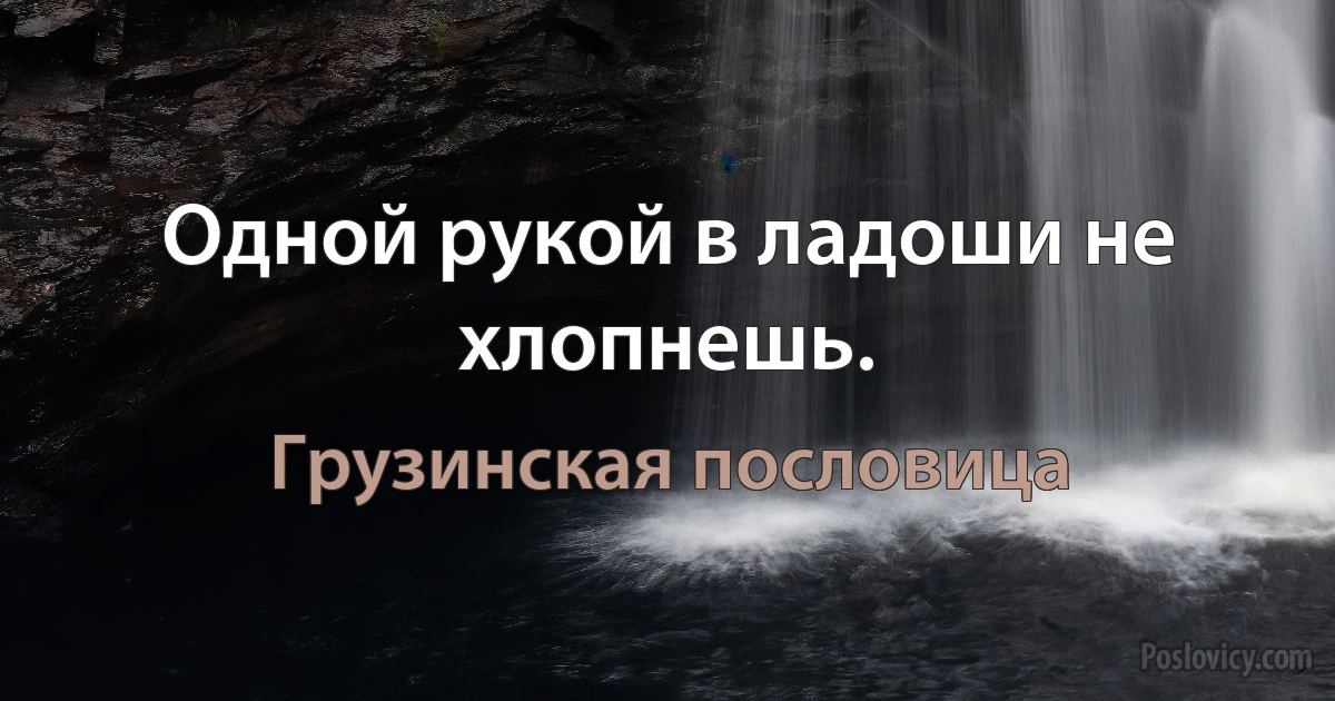 Одной рукой в ладоши не хлопнешь. (Грузинская пословица)