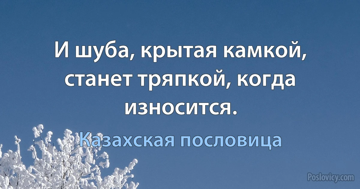 И шуба, крытая камкой, станет тряпкой, когда износится. (Казахская пословица)