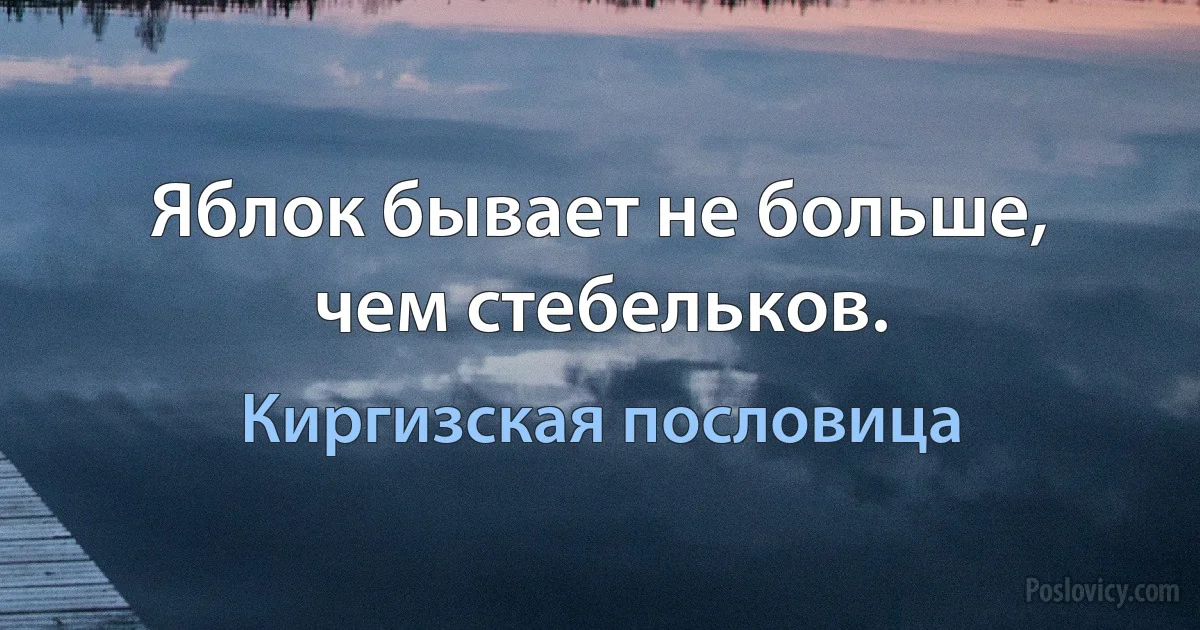 Яблок бывает не больше, чем стебельков. (Киргизская пословица)