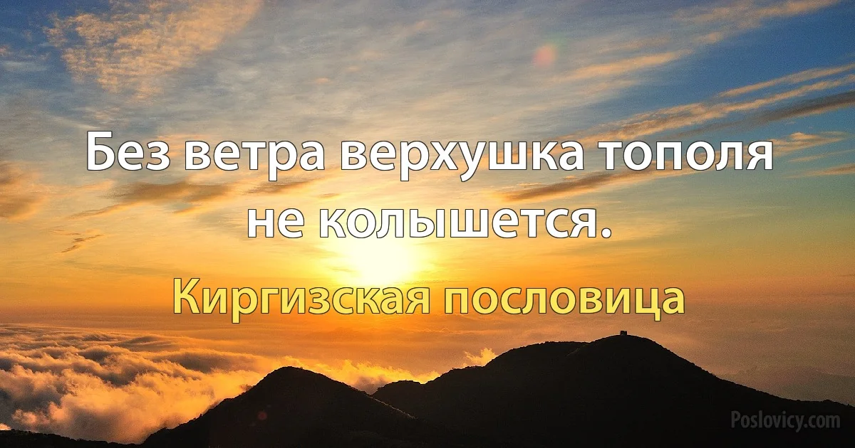 Без ветра верхушка тополя не колышется. (Киргизская пословица)