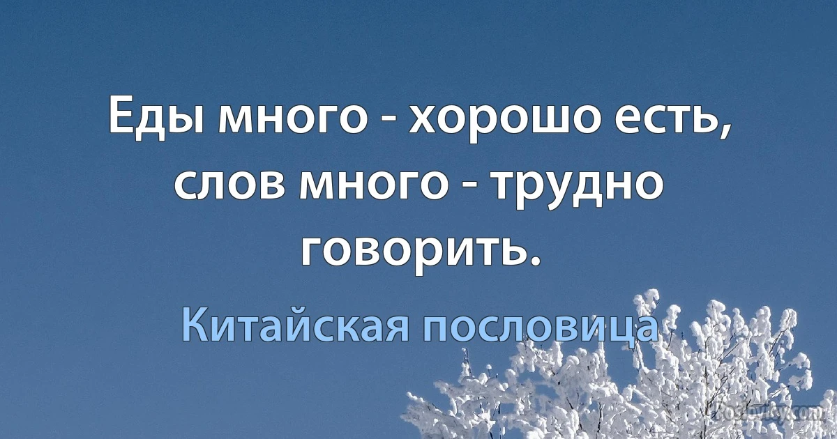 Еды много - хорошо есть, слов много - трудно говорить. (Китайская пословица)