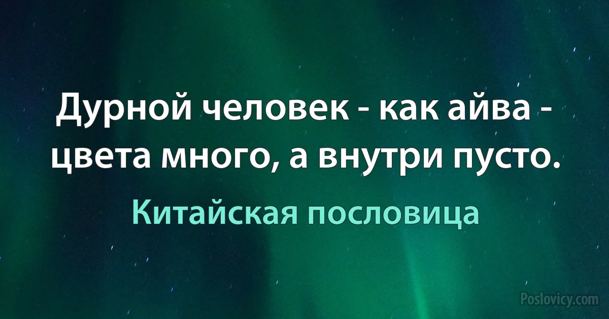 Дурной человек - как айва - цвета много, а внутри пусто. (Китайская пословица)