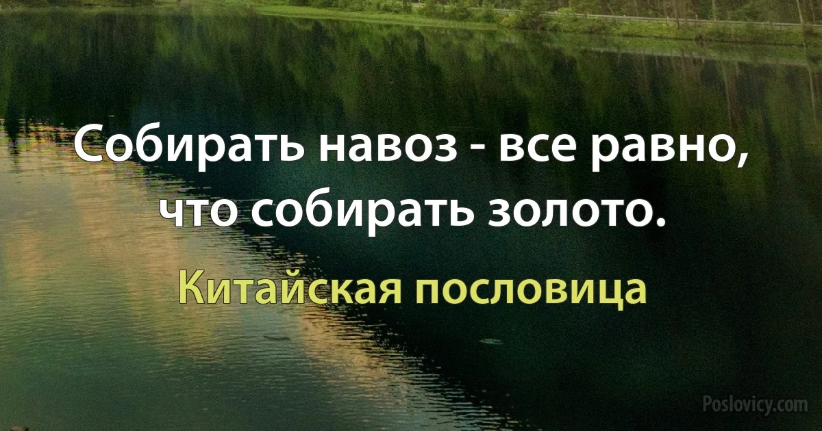 Собирать навоз - все равно, что собирать золото. (Китайская пословица)