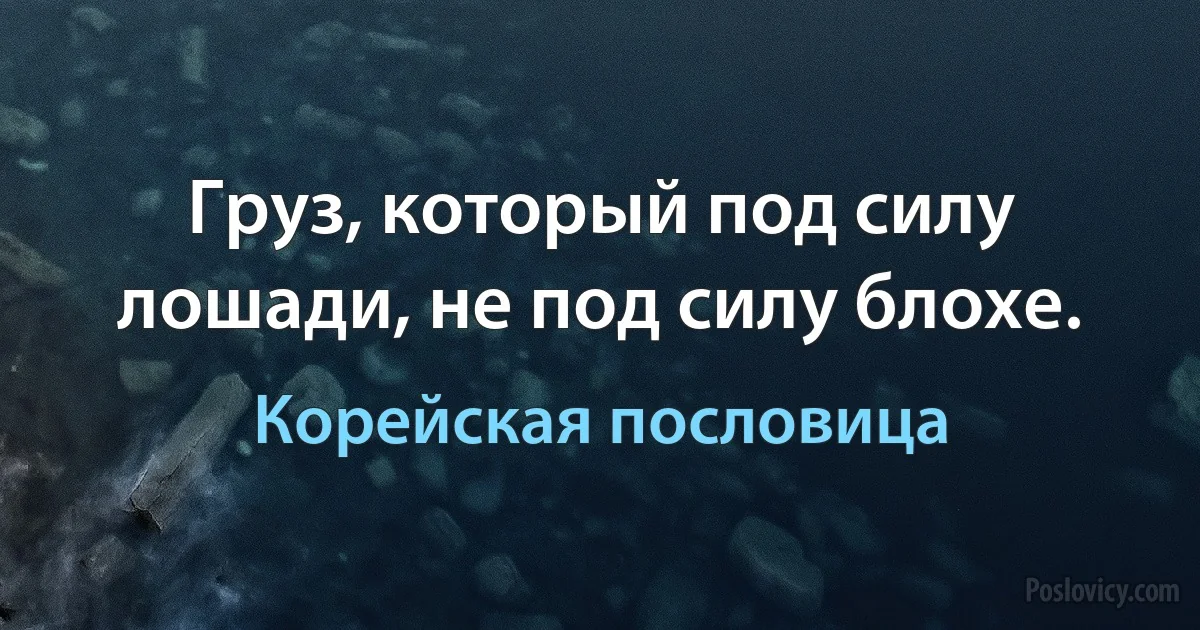 Груз, который под силу лошади, не под силу блохе. (Корейская пословица)