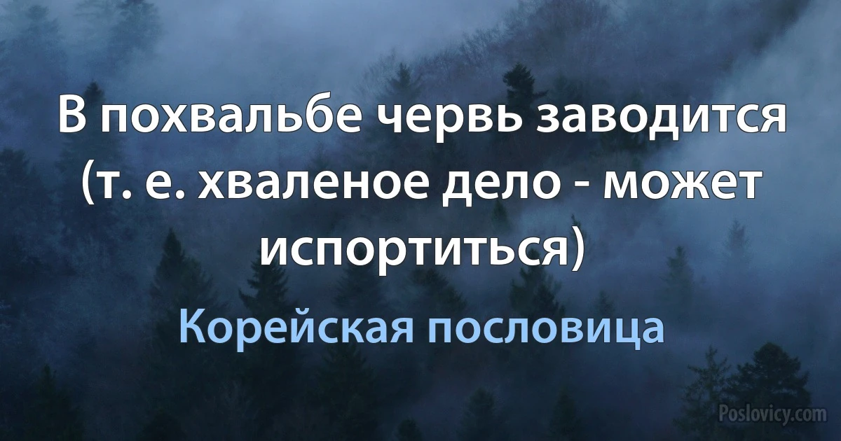 В похвальбе червь заводится (т. е. хваленое дело - может испортиться) (Корейская пословица)