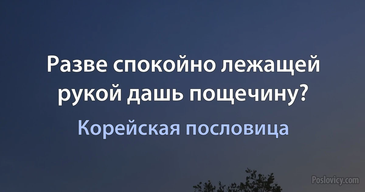 Разве спокойно лежащей рукой дашь пощечину? (Корейская пословица)