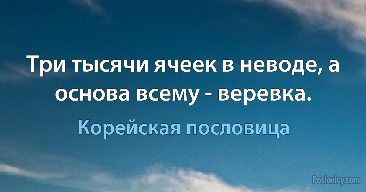 Три тысячи ячеек в неводе, а основа всему - веревка. (Корейская пословица)