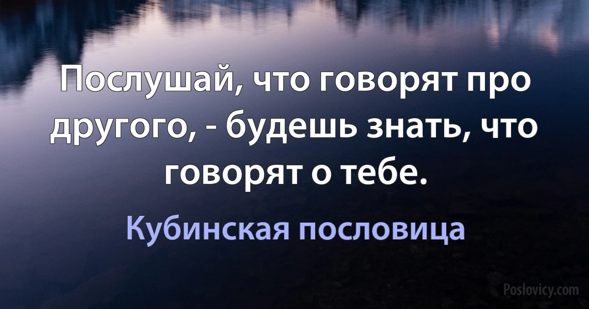 Послушай, что говорят про другого, - будешь знать, что говорят о тебе. (Кубинская пословица)