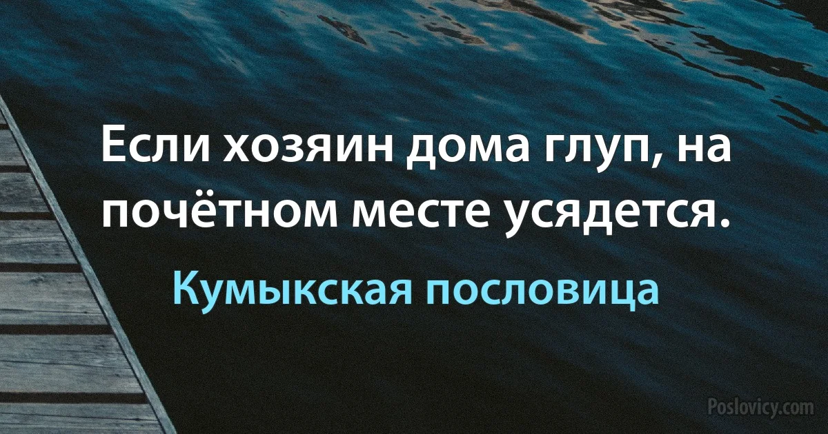 Если хозяин дома глуп, на почётном месте усядется. (Кумыкская пословица)