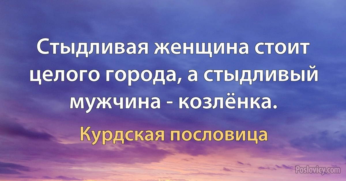 Стыдливая женщина стоит целого города, а стыдливый мужчина - козлёнка. (Курдская пословица)