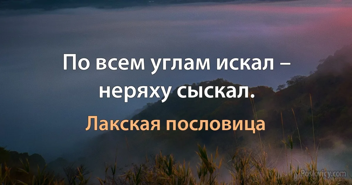 По всем углам искал – неряху сыскал. (Лакская пословица)