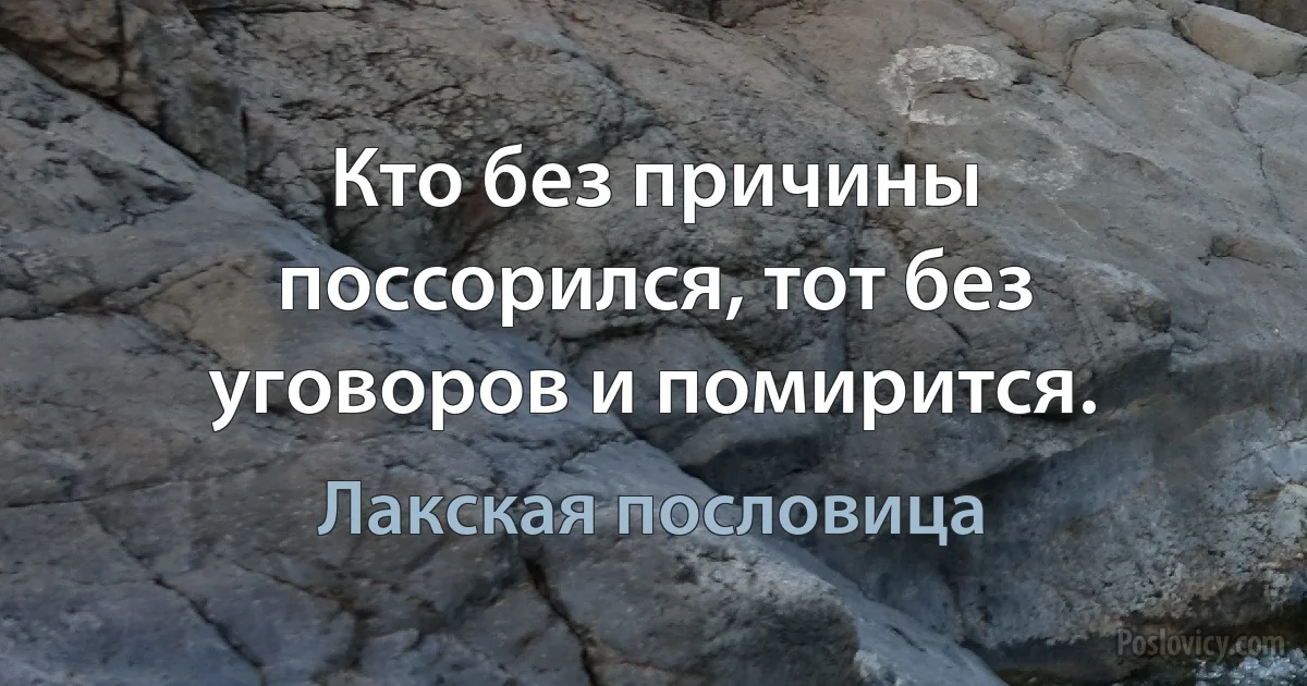 Кто без причины поссорился, тот без уговоров и помирится. (Лакская пословица)