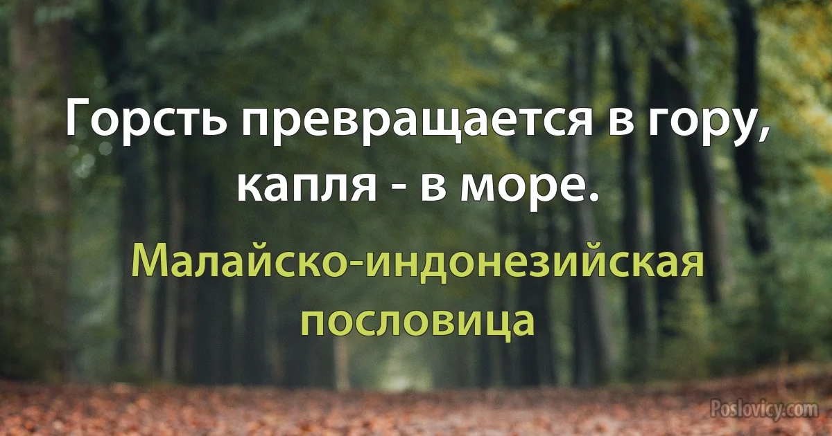 Горсть превращается в гору, капля - в море. (Малайско-индонезийская пословица)