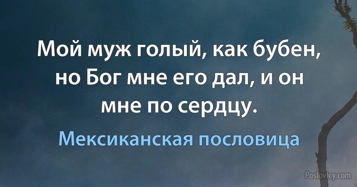 Мой муж голый, как бубен, но Бог мне его дал, и он мне по сердцу. (Мексиканская пословица)