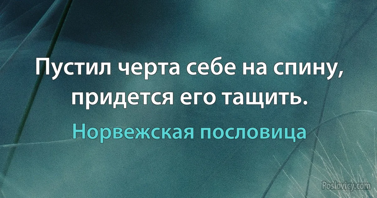 Пустил черта себе на спину, придется его тащить. (Норвежская пословица)