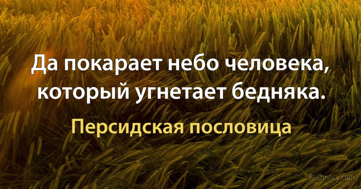 Да покарает небо человека, который угнетает бедняка. (Персидская пословица)