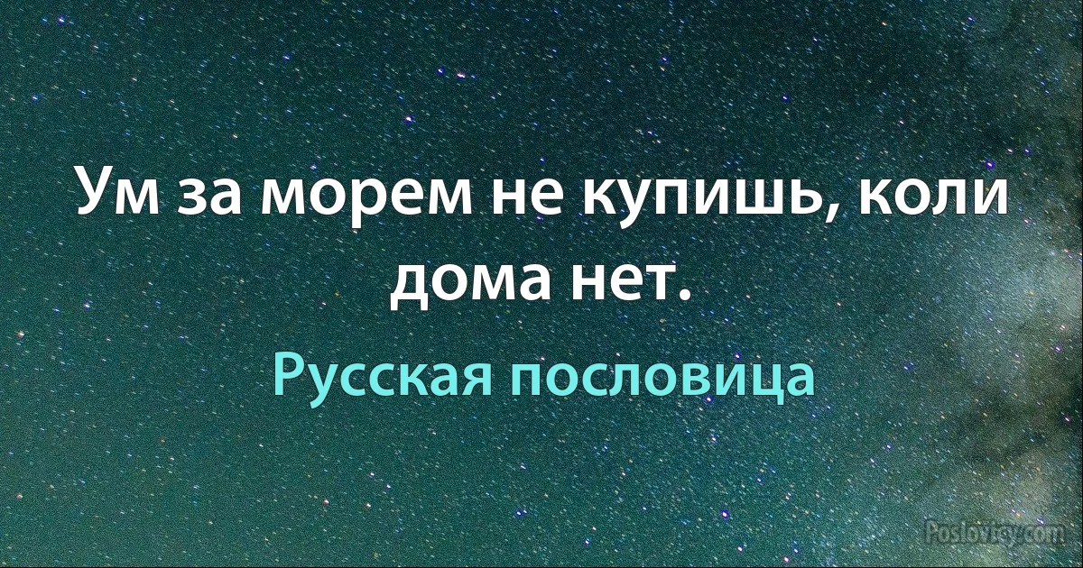 Ум за морем не купишь, коли дома нет. (Русская пословица)