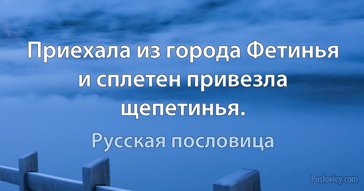 Приехала из города Фетинья и сплетен привезла щепетинья. (Русская пословица)