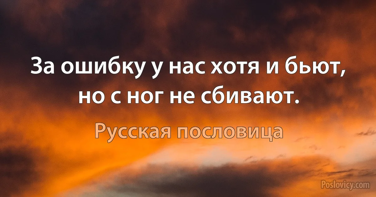 За ошибку у нас хотя и бьют, но с ног не сбивают. (Русская пословица)