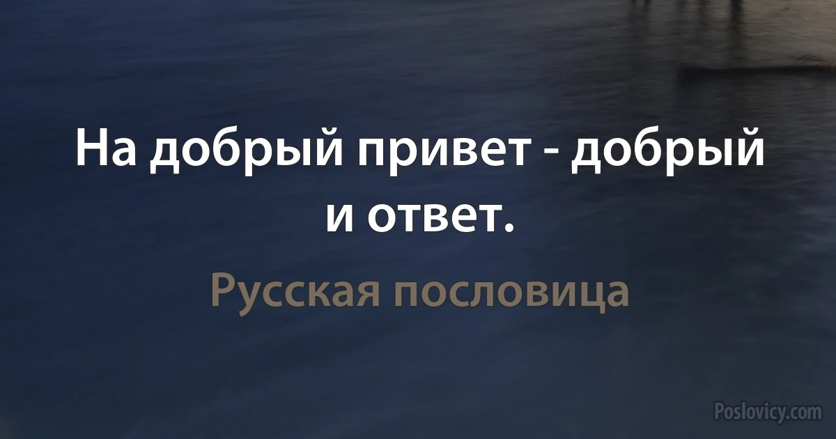 На добрый привет - добрый и ответ. (Русская пословица)