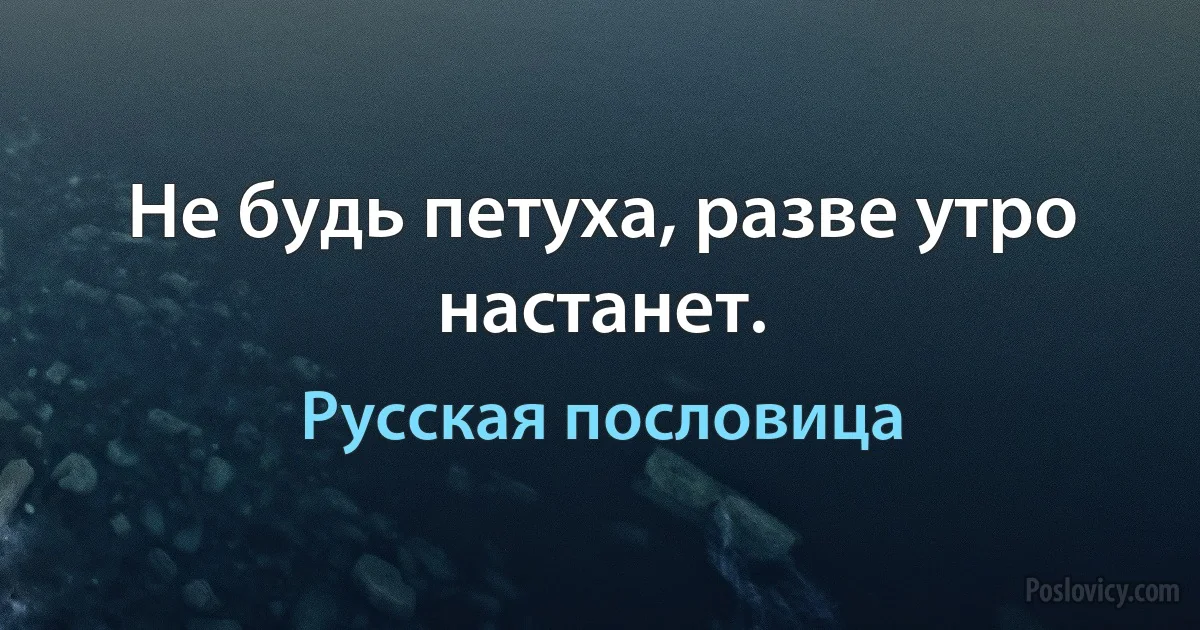 Не будь петуха, разве утро настанет. (Русская пословица)