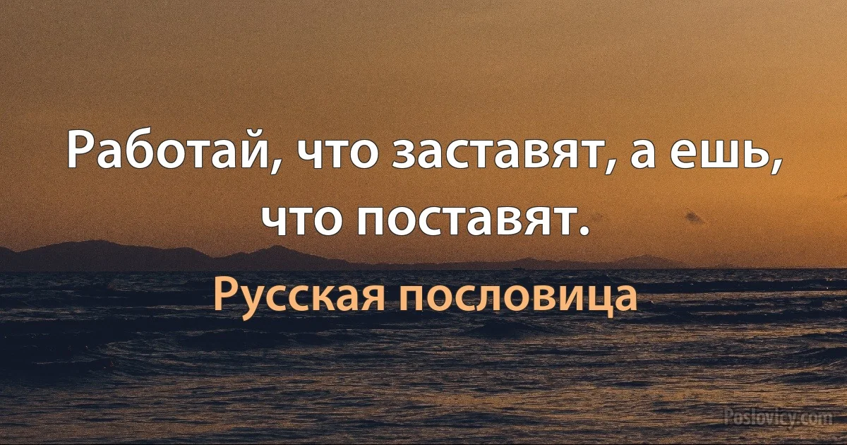 Работай, что заставят, а ешь, что поставят. (Русская пословица)