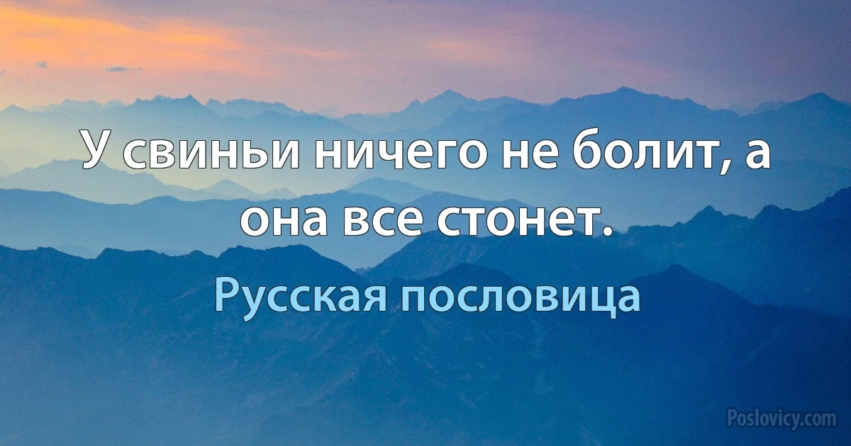 У свиньи ничего не болит, а она все стонет. (Русская пословица)