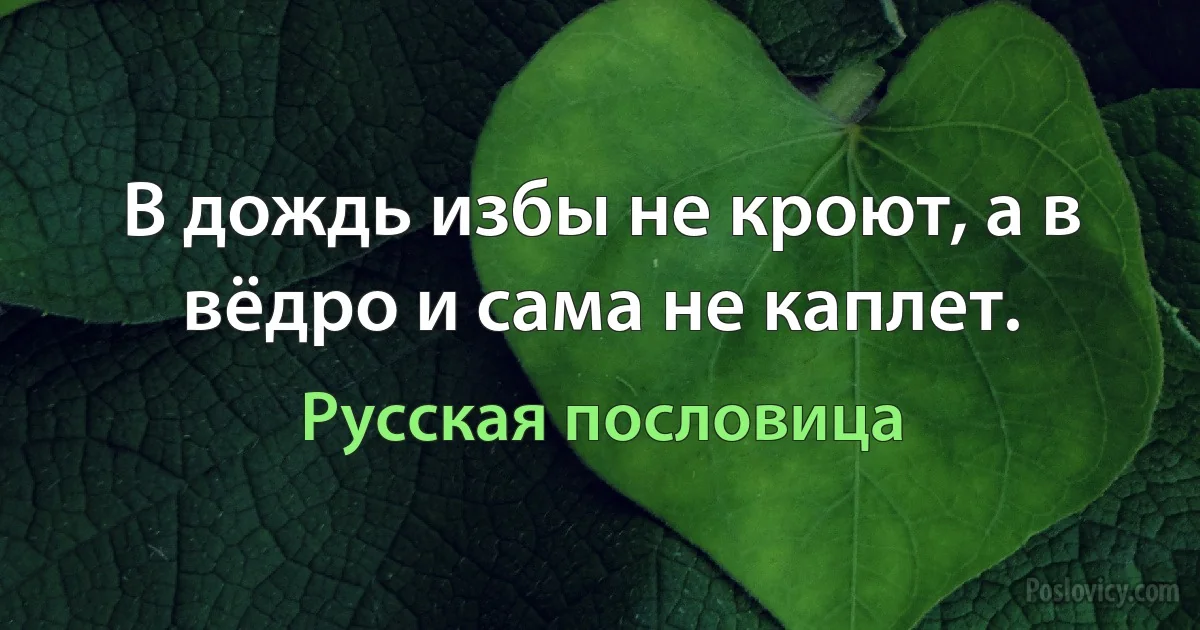 В дождь избы не кроют, а в вёдро и сама не каплет. (Русская пословица)