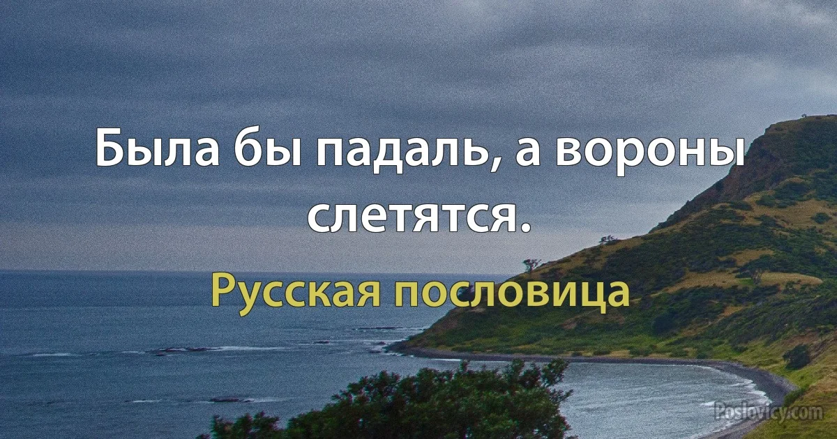 Была бы падаль, а вороны слетятся. (Русская пословица)