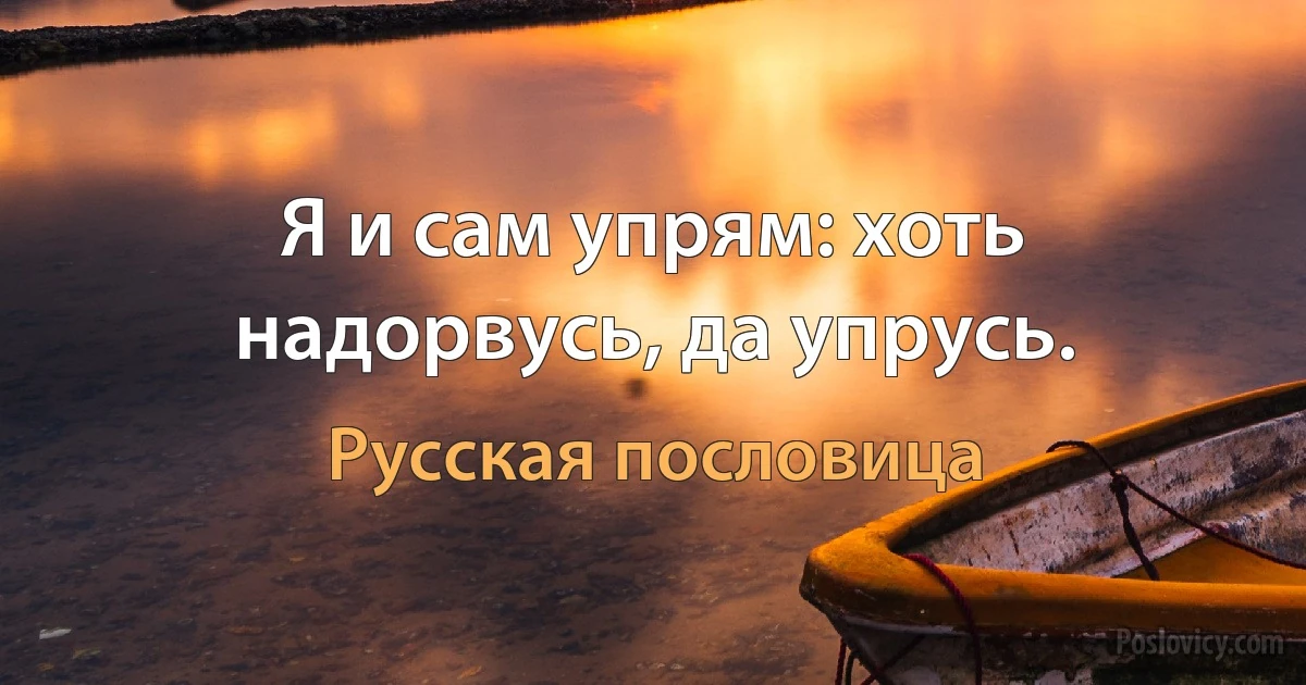 Я и сам упрям: хоть надорвусь, да упрусь. (Русская пословица)