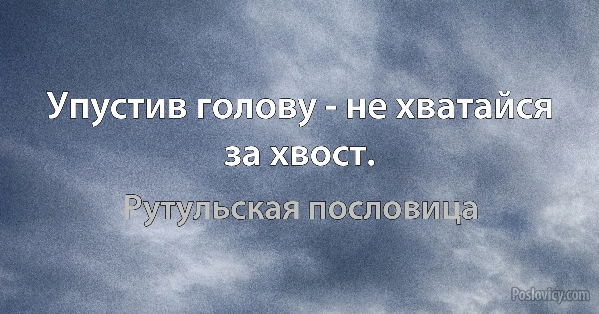 Упустив голову - не хватайся за хвост. (Рутульская пословица)