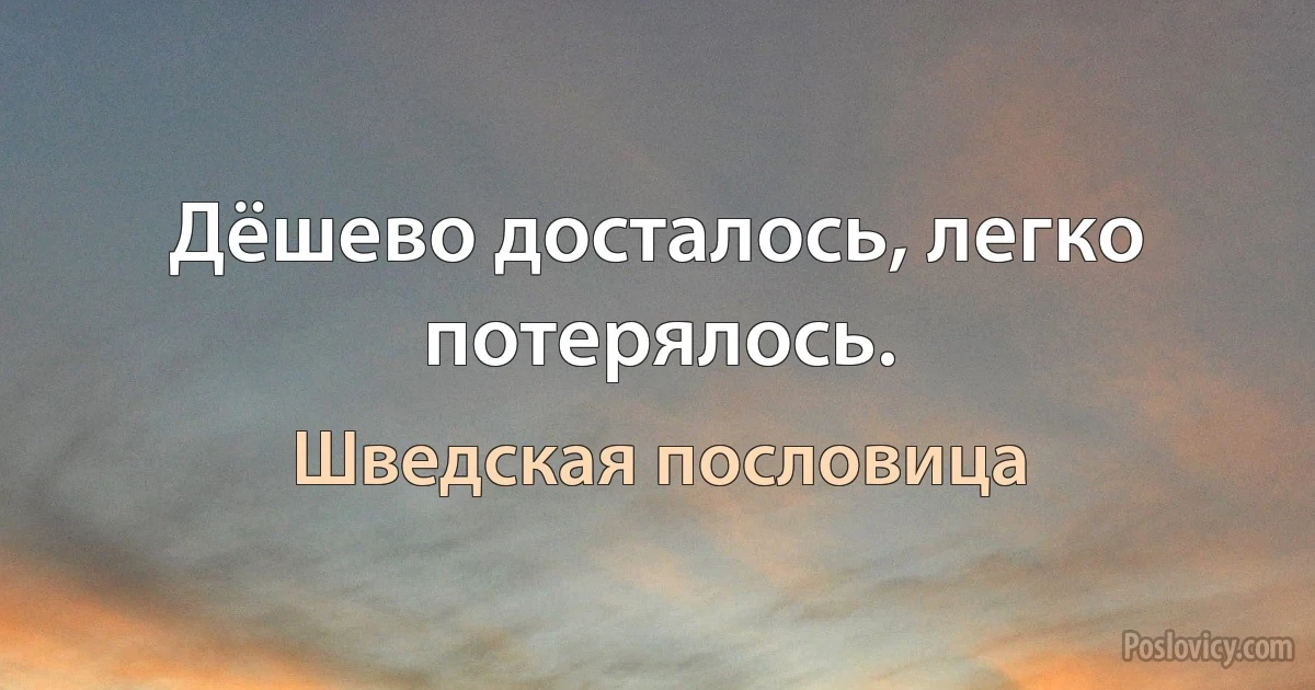 Дёшево досталось, легко потерялось. (Шведская пословица)