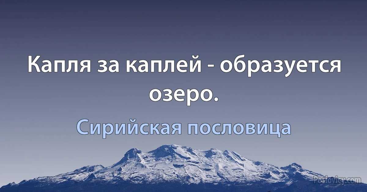 Капля за каплей - образуется озеро. (Сирийская пословица)