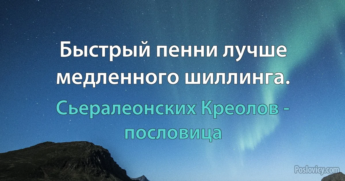 Быстрый пенни лучше медленного шиллинга. (Сьералеонских Креолов - пословица)