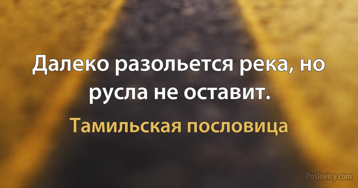 Далеко разольется река, но русла не оставит. (Тамильская пословица)