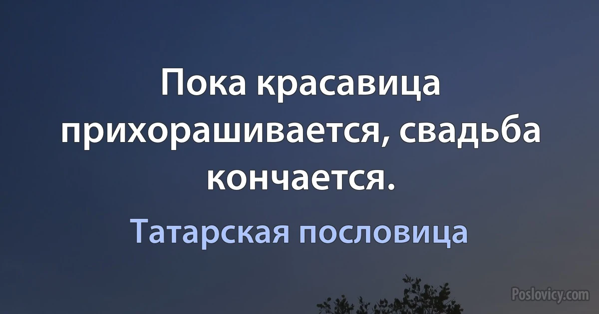 Пока красавица прихорашивается, свадьба кончается. (Татарская пословица)