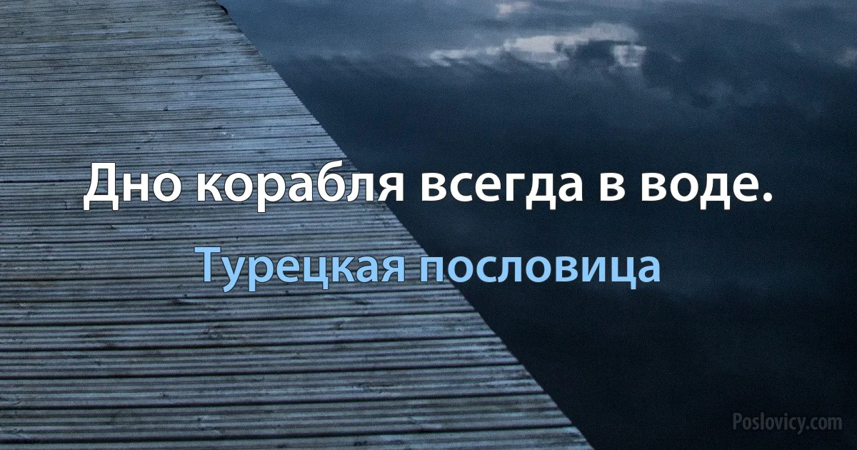 Дно корабля всегда в воде. (Турецкая пословица)