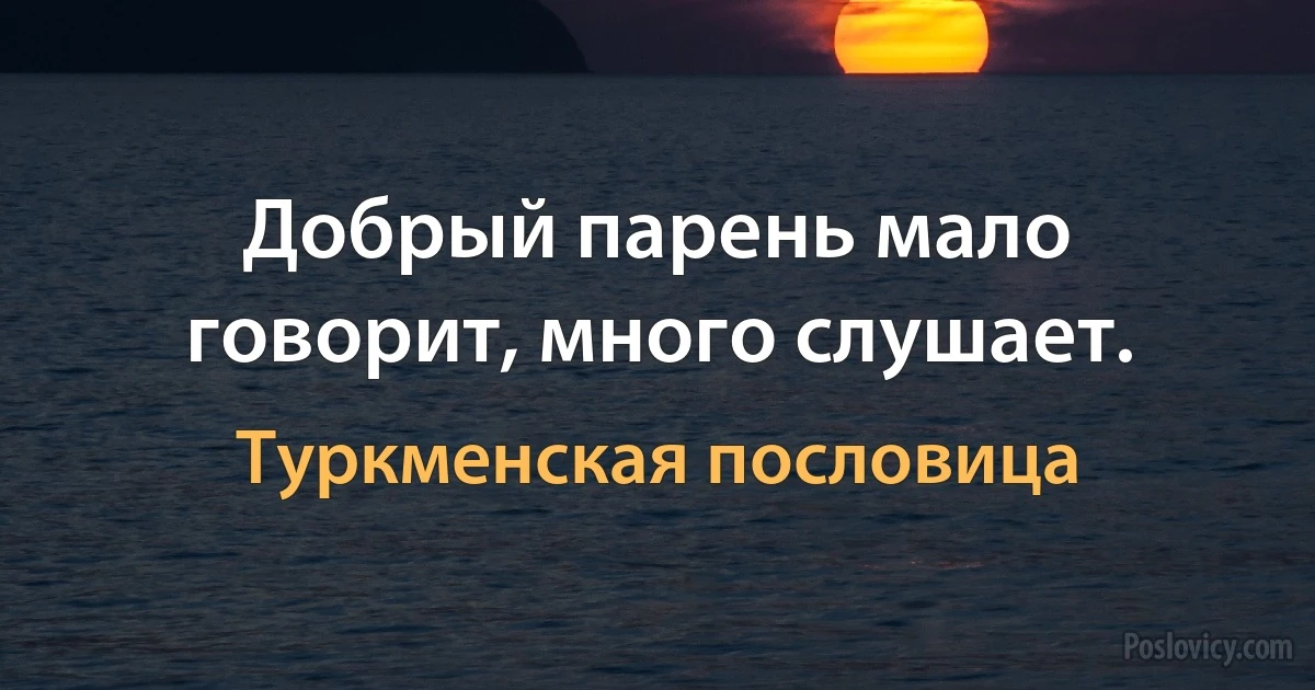 Добрый парень мало говорит, много слушает. (Туркменская пословица)