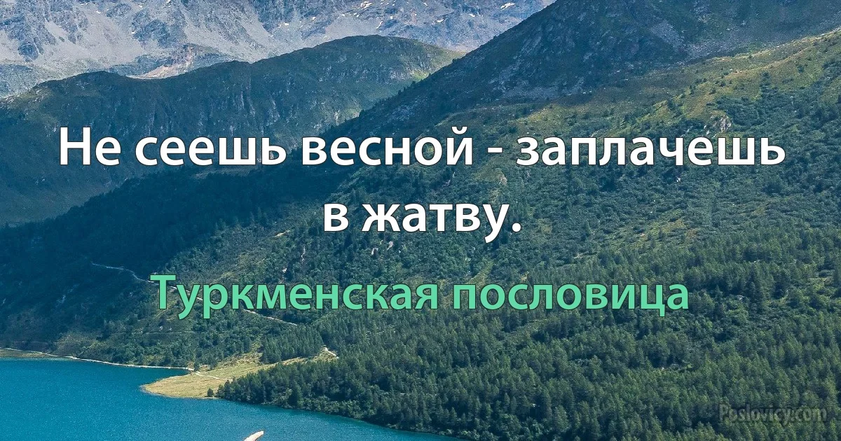 Не сеешь весной - заплачешь в жатву. (Туркменская пословица)