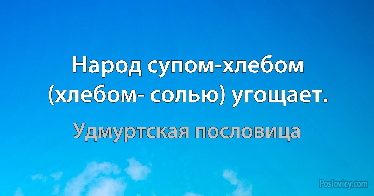 Народ супом-хлебом (хлебом- солью) угощает. (Удмуртская пословица)